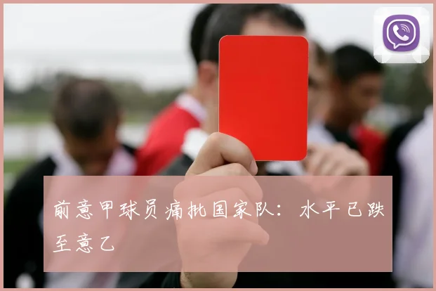 前意甲球员痛批国家队：水平已跌至意乙