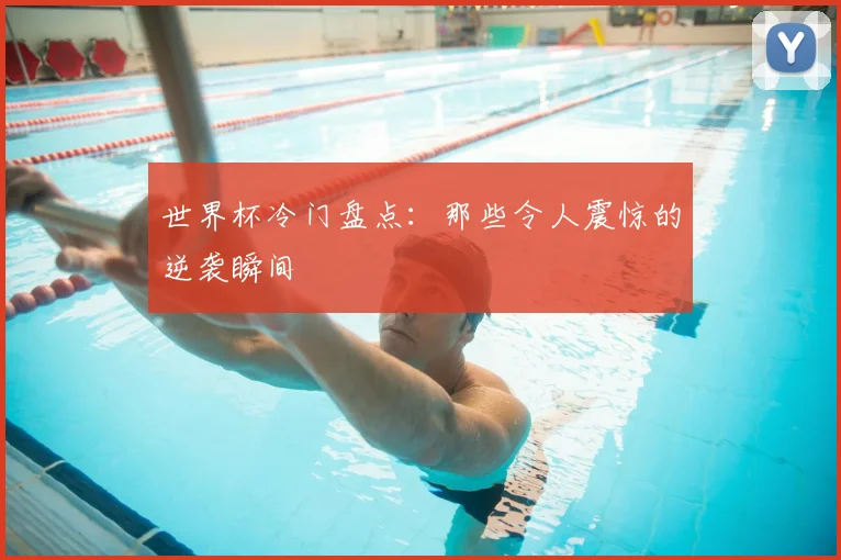 世界杯冷门盘点：那些令人震惊的逆袭瞬间
