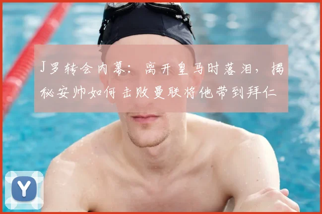 J罗转会内幕：离开皇马时落泪，揭秘安帅如何击败曼联将他带到拜仁