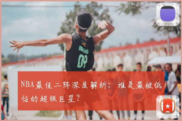 NBA最佳二阵深度解析:谁是最被低估的超级巨星?