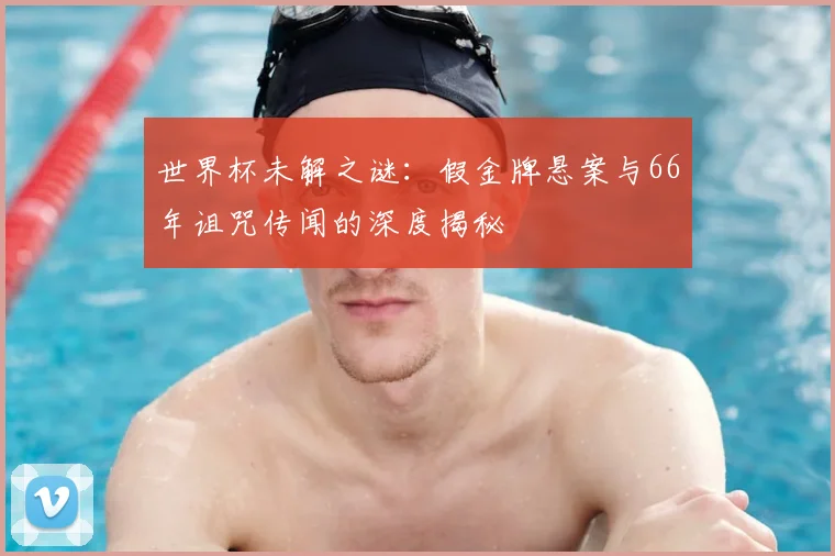 世界杯未解之谜：假金牌悬案与66年诅咒传闻的深度揭秘