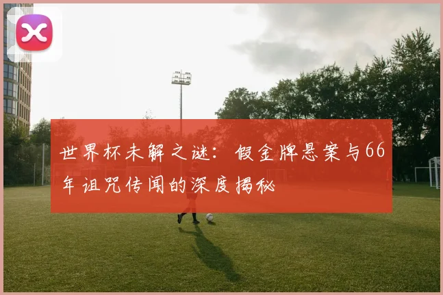 世界杯未解之谜：假金牌悬案与66年诅咒传闻的深度揭秘