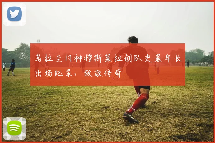 乌拉圭门神穆斯莱拉创队史最年长出场纪录,致敬传奇