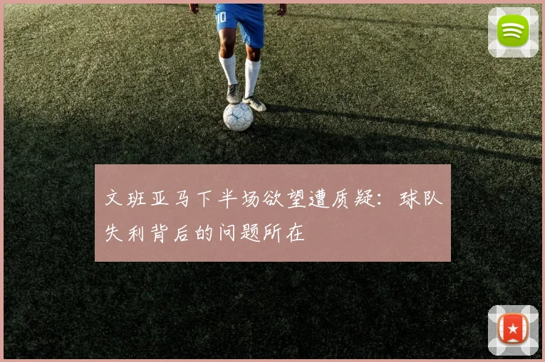 文班亚马下半场欲望遭质疑：球队失利背后的问题所在