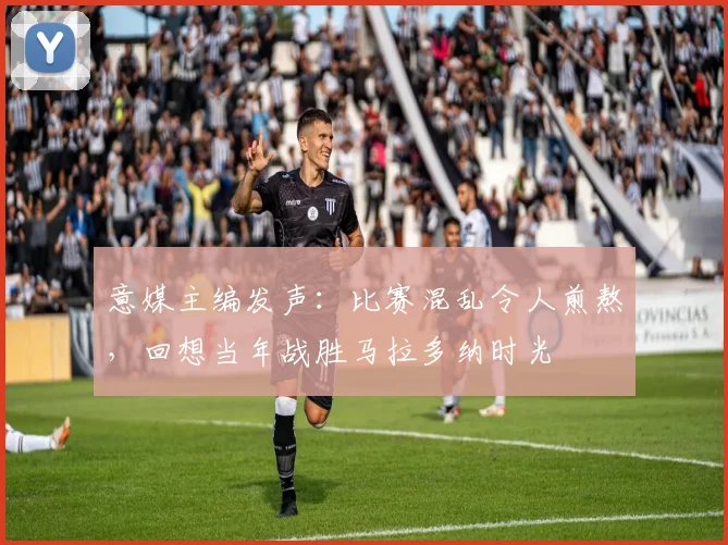 意媒主编发声：比赛混乱令人煎熬，回想当年战胜马拉多纳时光