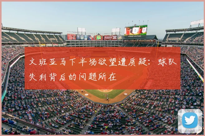 文班亚马下半场欲望遭质疑:球队失利背后的问题所在