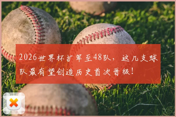 2026世界杯扩军至48队，这几支球队最有望创造历史首次晋级！