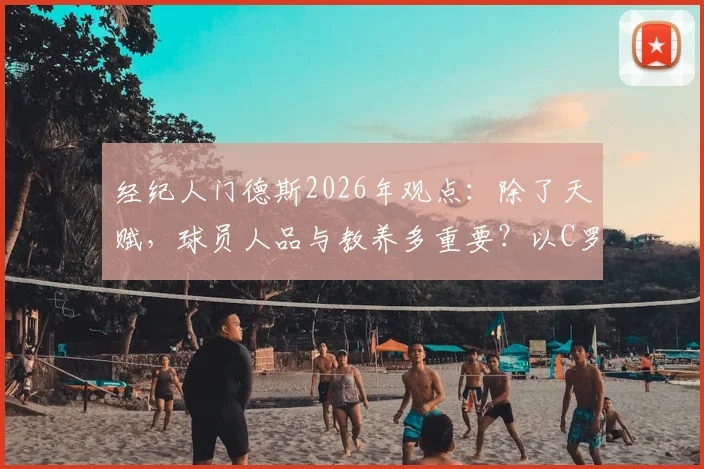 经纪人门德斯2026年观点：除了天赋，球员人品与教养多重要？以C罗为例深度剖析其对行业影响