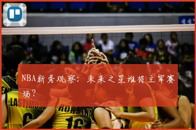 NBA新秀观察：未来之星谁将主宰赛场？