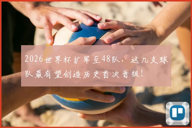 2026世界杯扩军至48队，这几支球队最有望创造历史首次晋级！