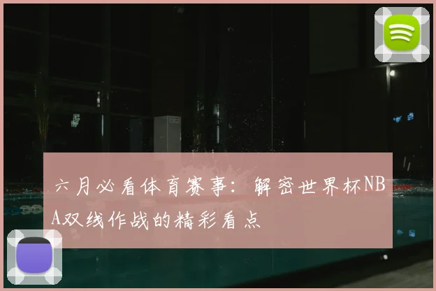六月必看体育赛事:解密世界杯NBA双线作战的精彩看点