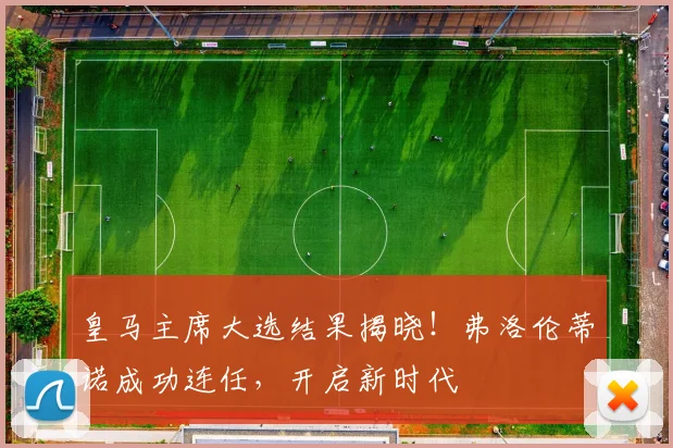 皇马主席大选结果揭晓！弗洛伦蒂诺成功连任，开启新时代