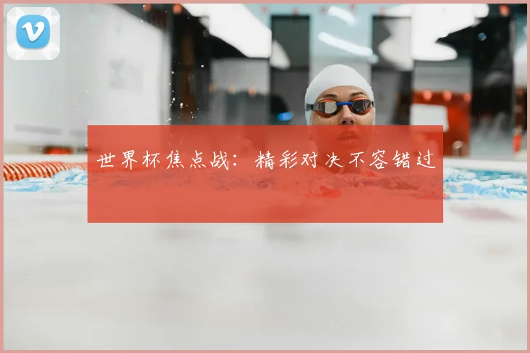 世界杯焦点战：精彩对决不容错过