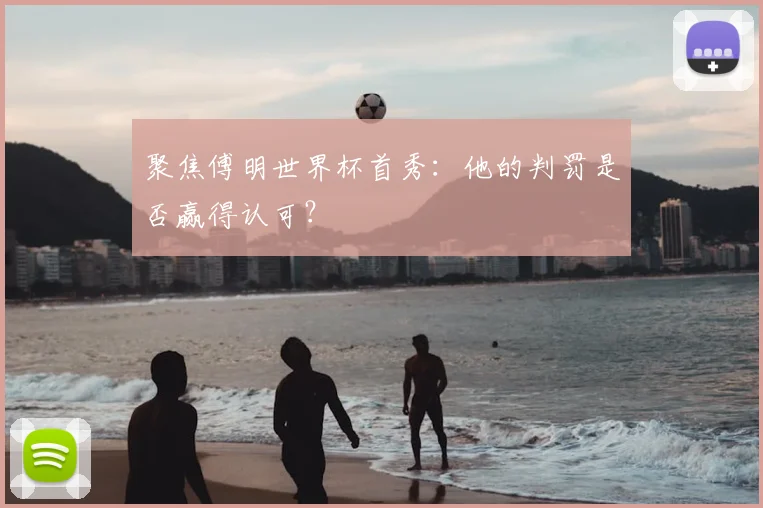聚焦傅明世界杯首秀：他的判罚是否赢得认可？
