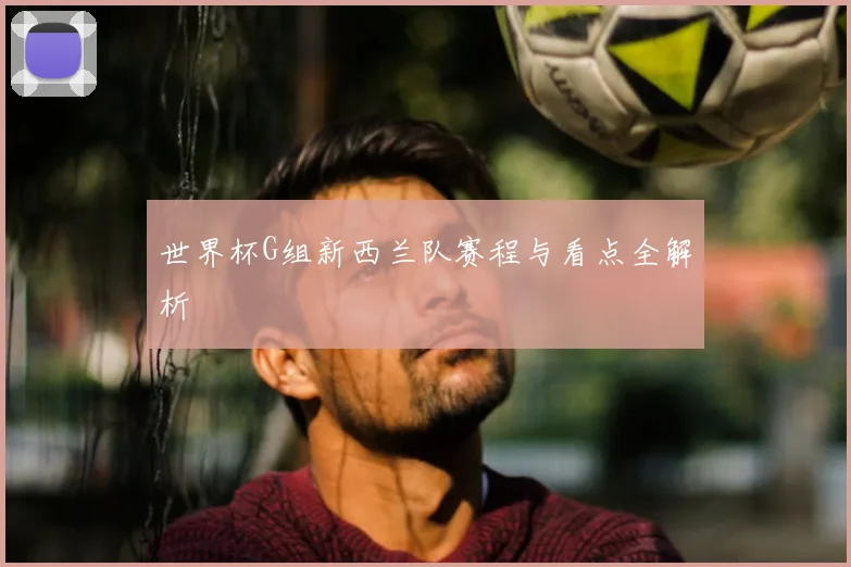 世界杯G组新西兰队赛程与看点全解析