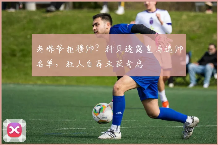 老佛爷拒穆帅？科贝透露皇马选帅名单，狂人自荐未获考虑