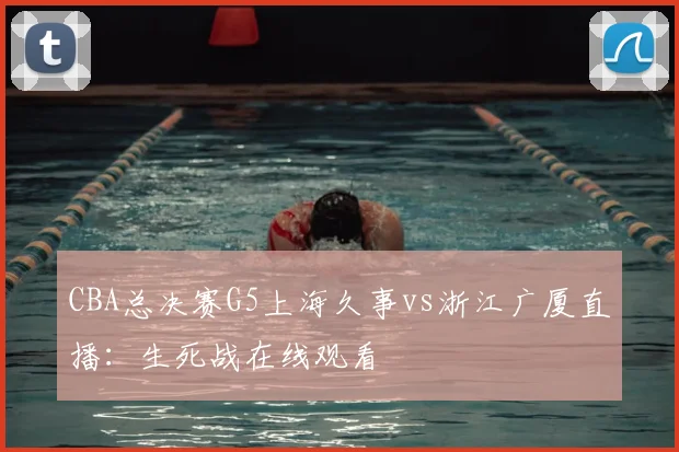 CBA总决赛G5上海久事vs浙江广厦直播:生死战在线观看