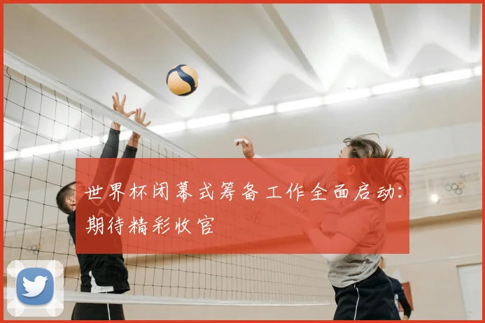 世界杯闭幕式筹备工作全面启动：期待精彩收官