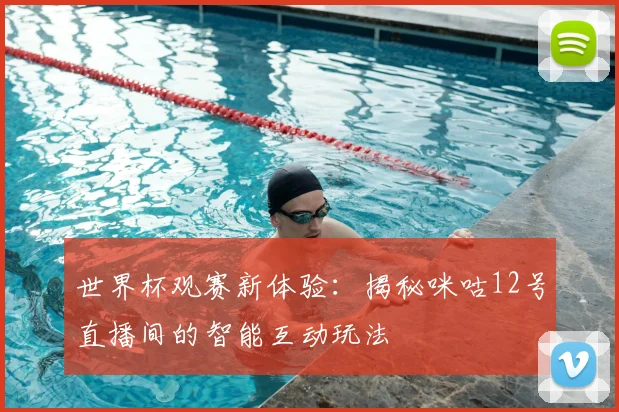 世界杯观赛新体验：揭秘咪咕12号直播间的智能互动玩法