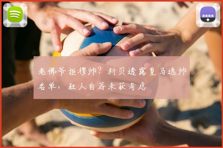 老佛爷拒穆帅？科贝透露皇马选帅名单，狂人自荐未获考虑