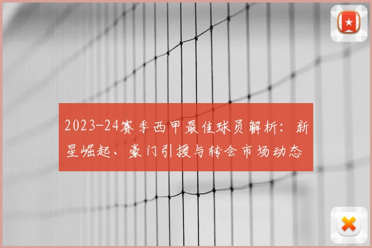 2023-24赛季西甲最佳球员解析：新星崛起、豪门引援与转会市场动态全汇总