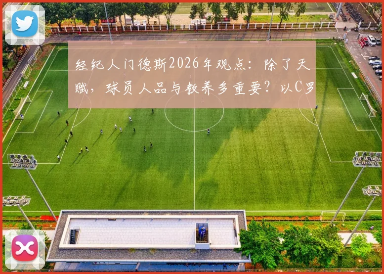 经纪人门德斯2026年观点：除了天赋，球员人品与教养多重要？以C罗为例深度剖析其对行业影响