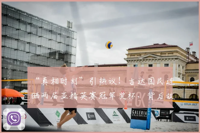 “真相时刻”引热议！吉达国民连晒两届亚精英赛冠军奖杯，背后故事全解析