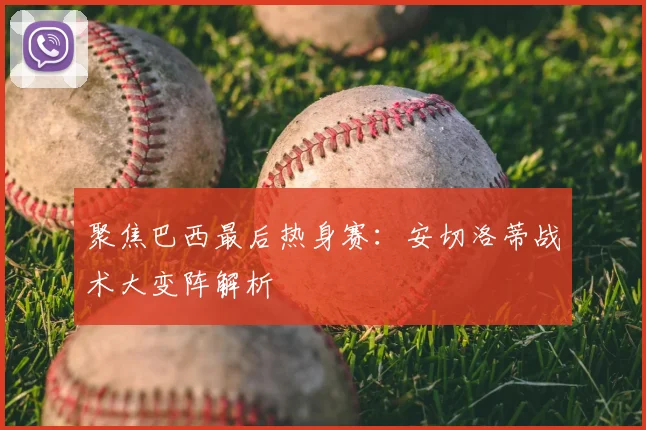 聚焦巴西最后热身赛:安切洛蒂战术大变阵解析