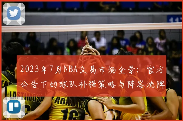 2023年7月NBA交易市场全景：官方公告下的球队补强策略与阵容洗牌深度解析