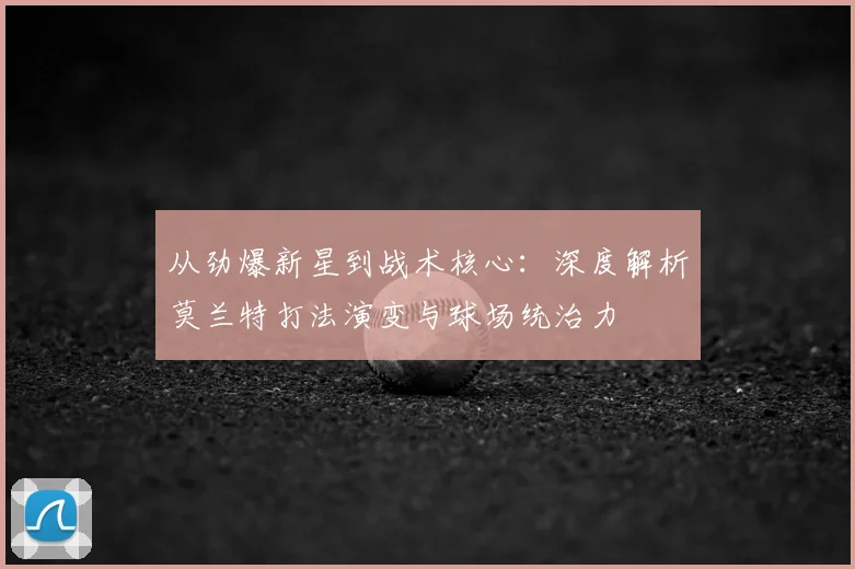 从劲爆新星到战术核心：深度解析莫兰特打法演变与球场统治力