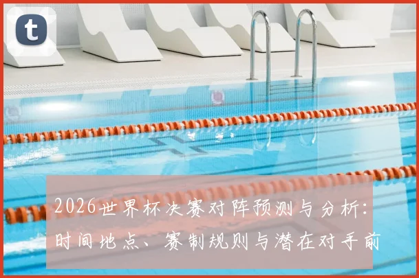 2026世界杯决赛对阵预测与分析：时间地点、赛制规则与潜在对手前瞻