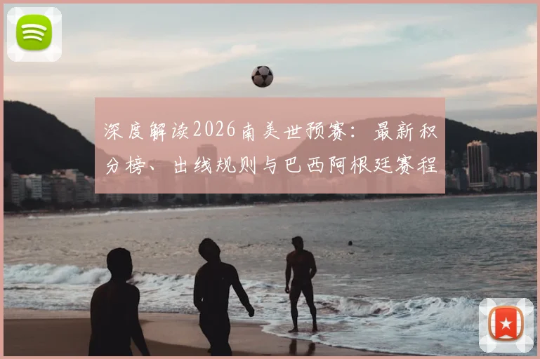 深度解读2026南美世预赛：最新积分榜、出线规则与巴西阿根廷赛程前瞻，附直播观看指南