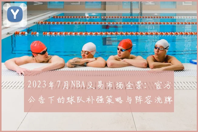 2023年7月NBA交易市场全景：官方公告下的球队补强策略与阵容洗牌深度解析