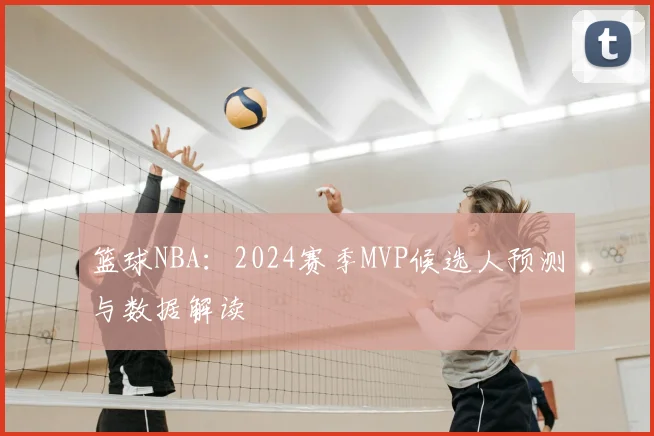 篮球NBA：2024赛季MVP候选人预测与数据解读