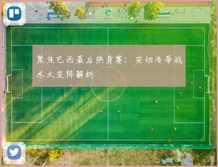 聚焦巴西最后热身赛:安切洛蒂战术大变阵解析