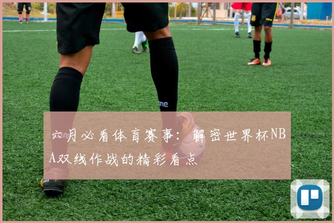 六月必看体育赛事:解密世界杯NBA双线作战的精彩看点