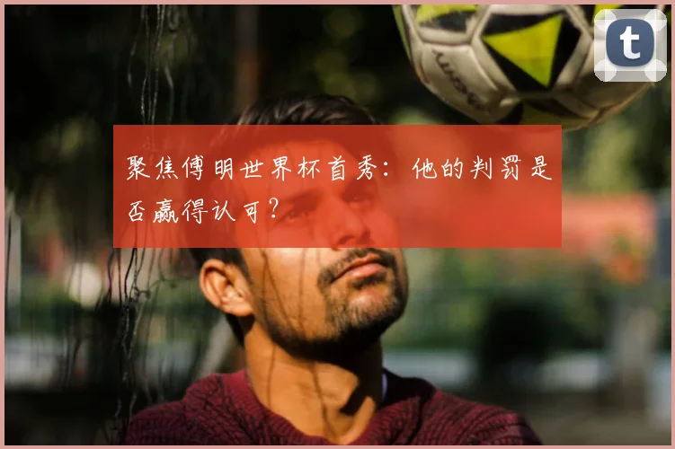 聚焦傅明世界杯首秀:他的判罚是否赢得认可?